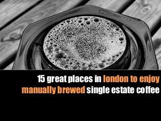 15 great places in london to enjoy
manually brewed single estate coffee
 