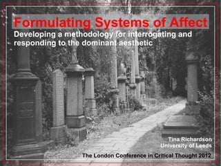 Formulating Systems of Affect
Developing a methodology for interrogating and
responding to the dominant aesthetic




                                              Tina Richardson
                                            University of Leeds
                 The London Conference in Critical Thought 2012
 