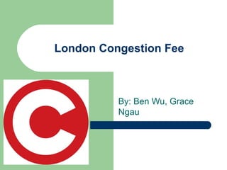 London Congestion Fee By: Ben Wu, Grace Ngau 