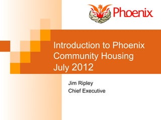 Introduction to Phoenix
Community Housing
July 2012
   Jim Ripley
   Chief Executive
 