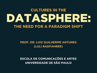 DATASPHERE:
CULTURES IN THE
 
THE NEED FOR A PARADIGM SHIFT
PROF. DR. LUIZ GUILHERME ANTUNES 
(LULI RADFAHRER)
ESCOLA DE COMUNICAÇÕES E ARTES
UNIVERSIDADE DE SÃO PAULO
 
