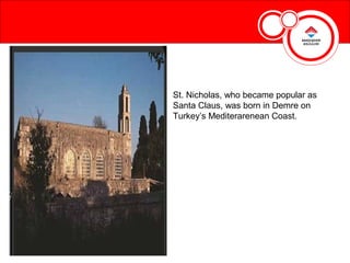 St. Nicholas, who became popular as
Santa Claus, was born in Demre on
Turkey’s Mediterarenean Coast.
 
