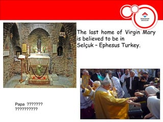 The last home of Virgin Mary
               is believed to be in
               Selçuk – Ephesus Turkey.




Papa ???????
??????????
 
