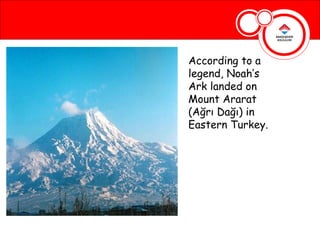 According to a
legend, Noah’s
Ark landed on
Mount Ararat
(Ağrı Dağı) in
Eastern Turkey.
 