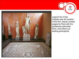 Legend has it that
Anatolia was the location
of the first beauty contest,
judged by Paris with the
goddesses Aphrodite,
Hera, and Athena as
leading participants.
 