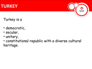 TURKEY

Turkey is a

• democratic,
• secular,
• unitary,
• constitutional republic with a diverse cultural
heritage.
 