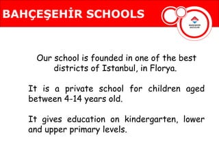 BAHÇEŞEHİR SCHOOLS


    Our school is founded in one of the best
        districts of Istanbul, in Florya.

   It is a private school for children aged
   between 4-14 years old.

   It gives education on kindergarten, lower
   and upper primary levels.
 