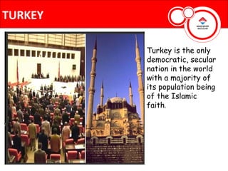 TURKEY

         Turkey is the only
         democratic, secular
         nation in the world
         with a majority of
         its population being
         of the Islamic
         faith.
 