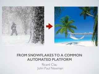 FROM SNOWFLAKES TO A COMMON
AUTOMATED PLATFORM
Ricard Clau
John Paul Newman
 