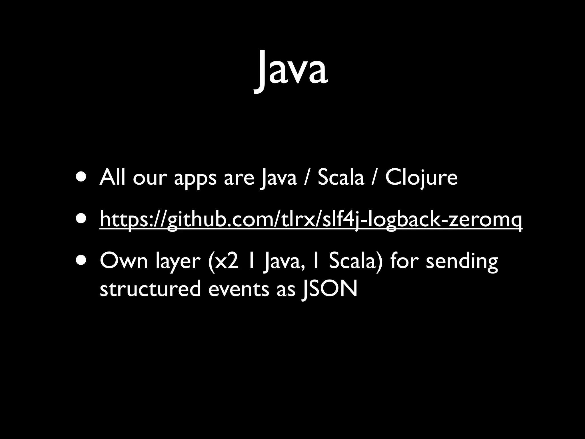 Java

• All our apps are Java / Scala / Clojure
• https://github.com/tlrx/slf4j-logback-zeromq
• Own layer (x2 1 Java, 1 Scala) for sending
  structured events as JSON
 