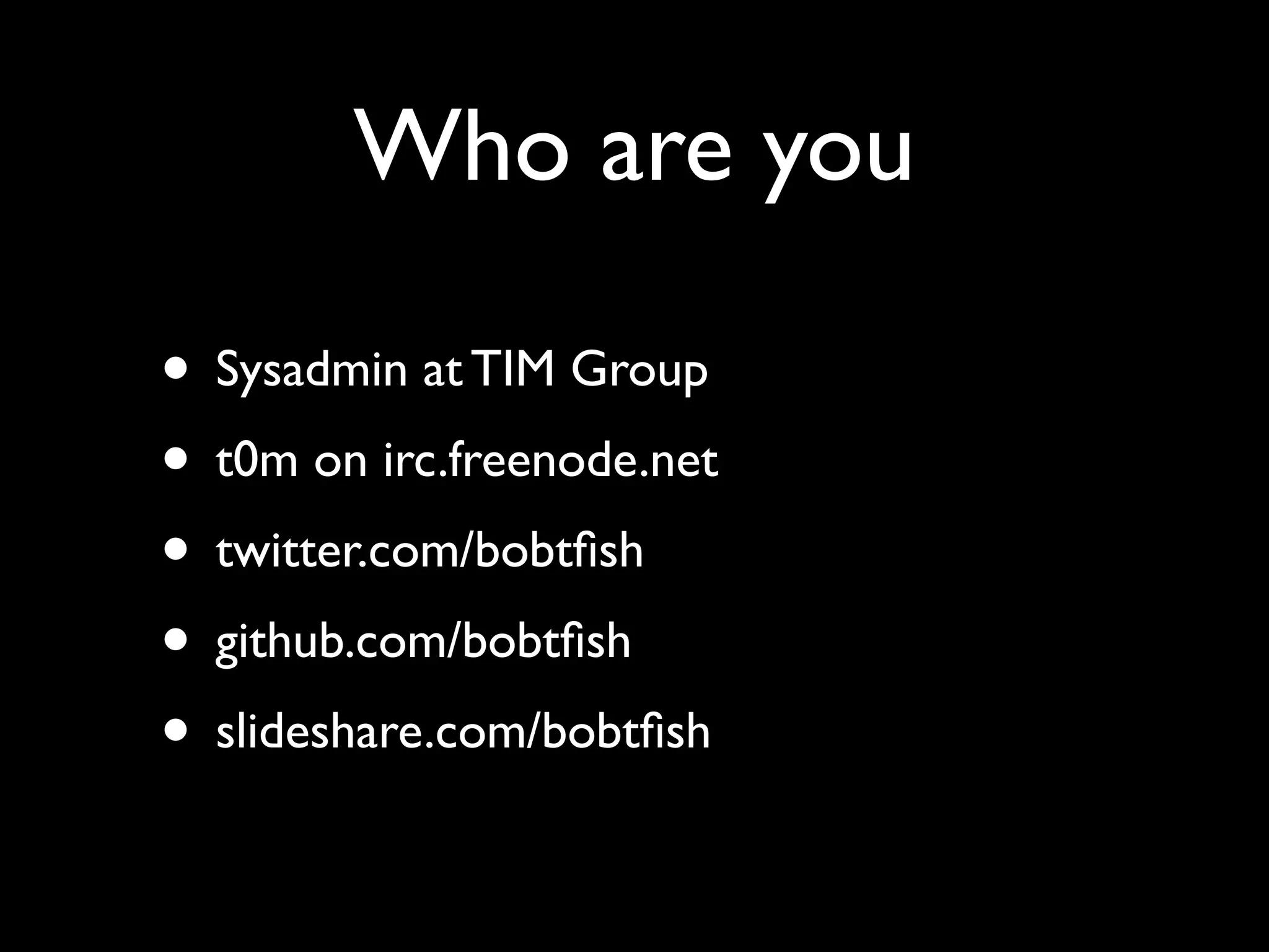 Who are you

• Sysadmin at TIM Group
• t0m on irc.freenode.net
• twitter.com/bobtﬁsh
• github.com/bobtﬁsh
• slideshare.com/bobtﬁsh
 