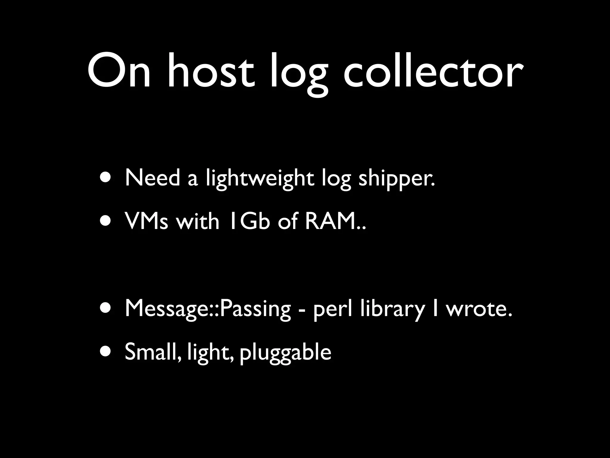 On host log collector

• Need a lightweight log shipper.
• VMs with 1Gb of RAM..

• Message::Passing - perl library I wrote.
• Small, light, pluggable
 