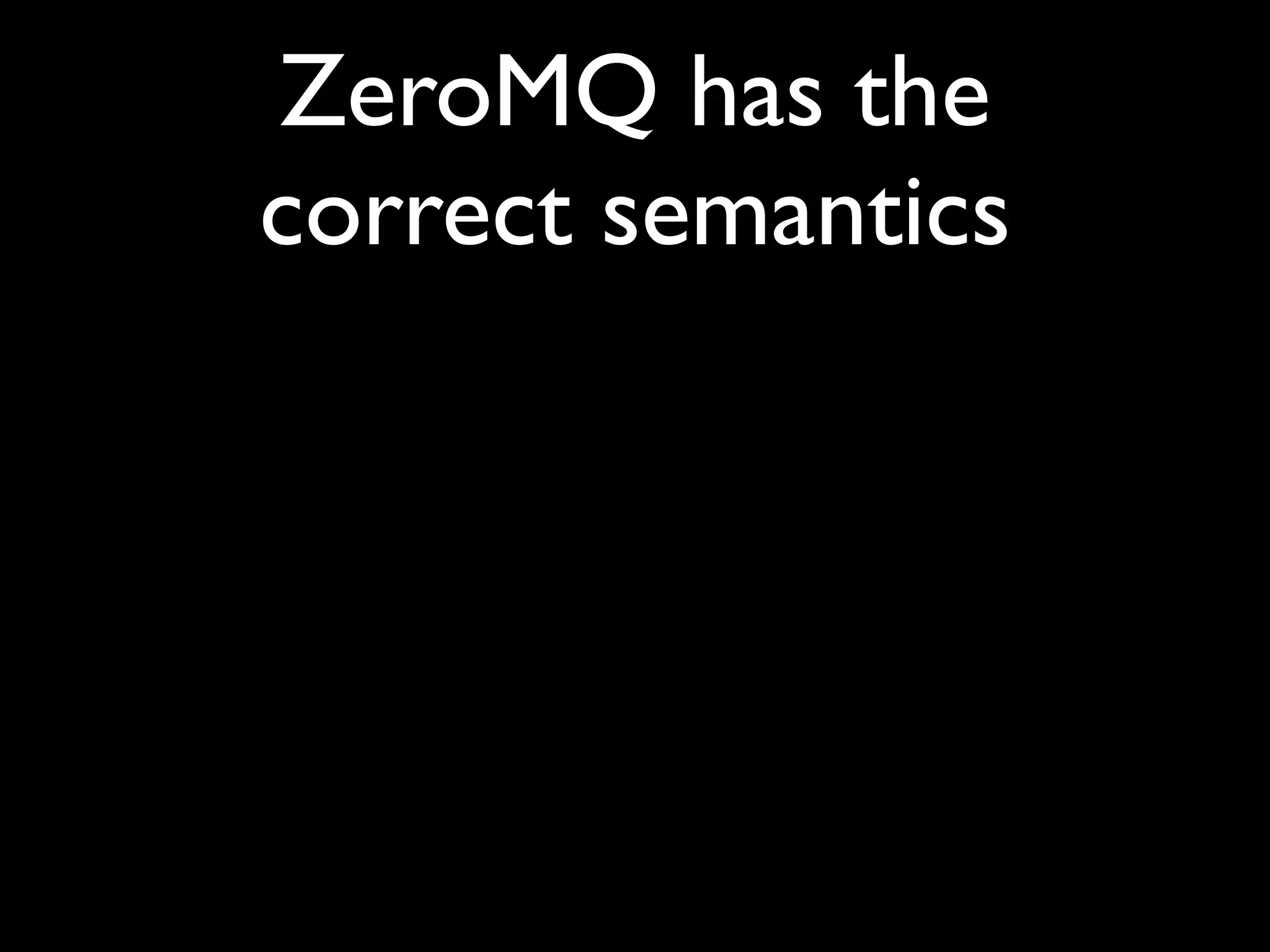 ZeroMQ has the
correct semantics
 