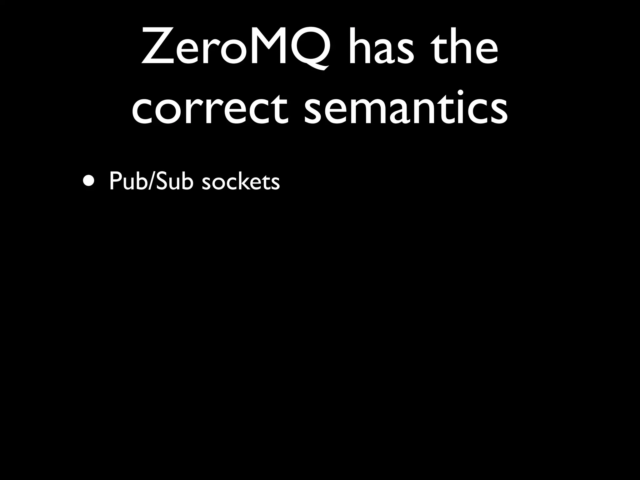 ZeroMQ has the
    correct semantics
• Pub/Sub sockets
 