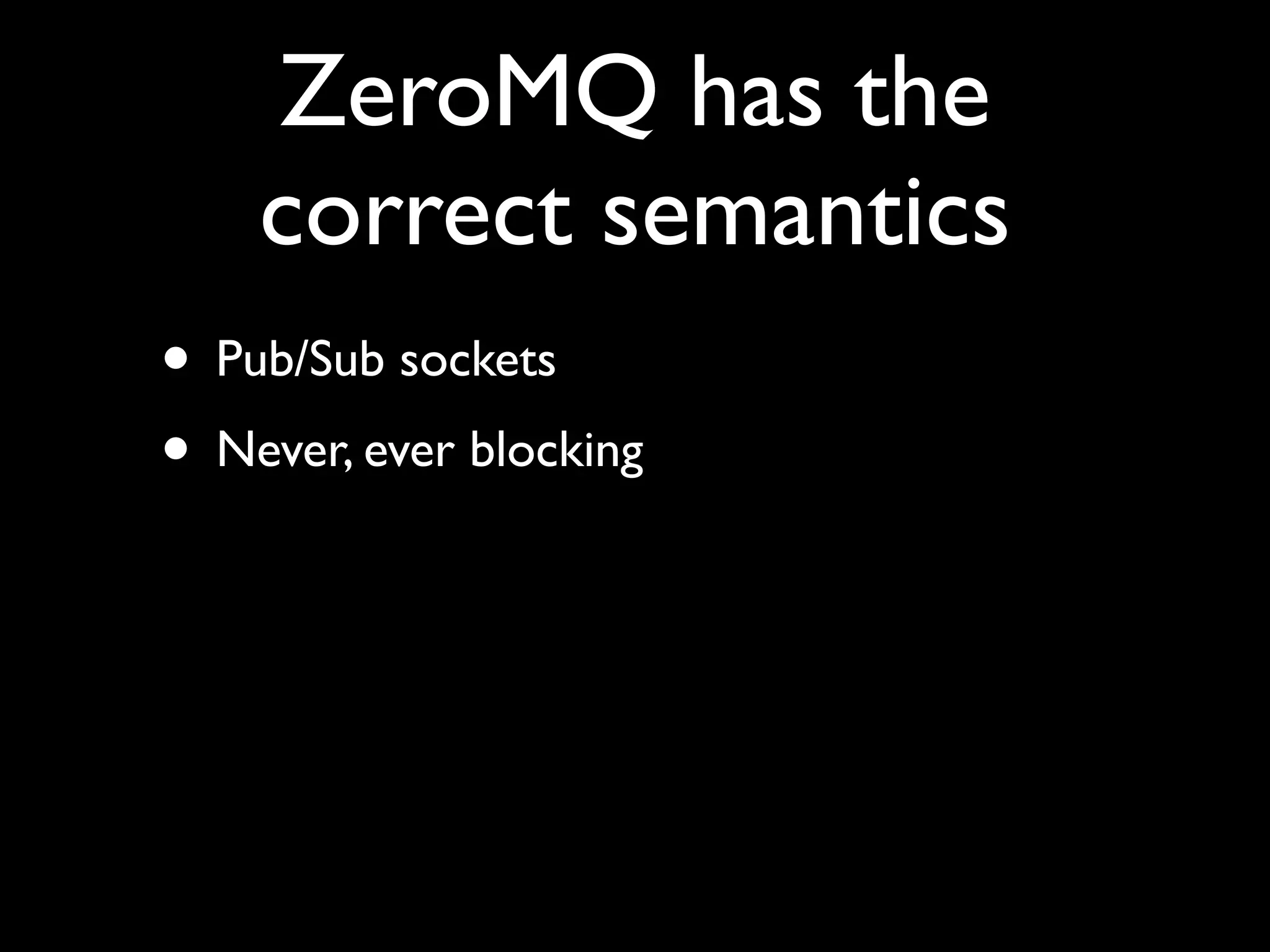ZeroMQ has the
    correct semantics
• Pub/Sub sockets
• Never, ever blocking
 