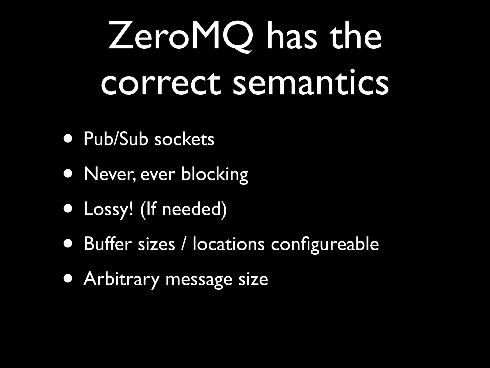 ZeroMQ has the
    correct semantics
• Pub/Sub sockets
• Never, ever blocking
• Lossy! (If needed)
• Buffer sizes / locations conﬁgureable
• Arbitrary message size
 