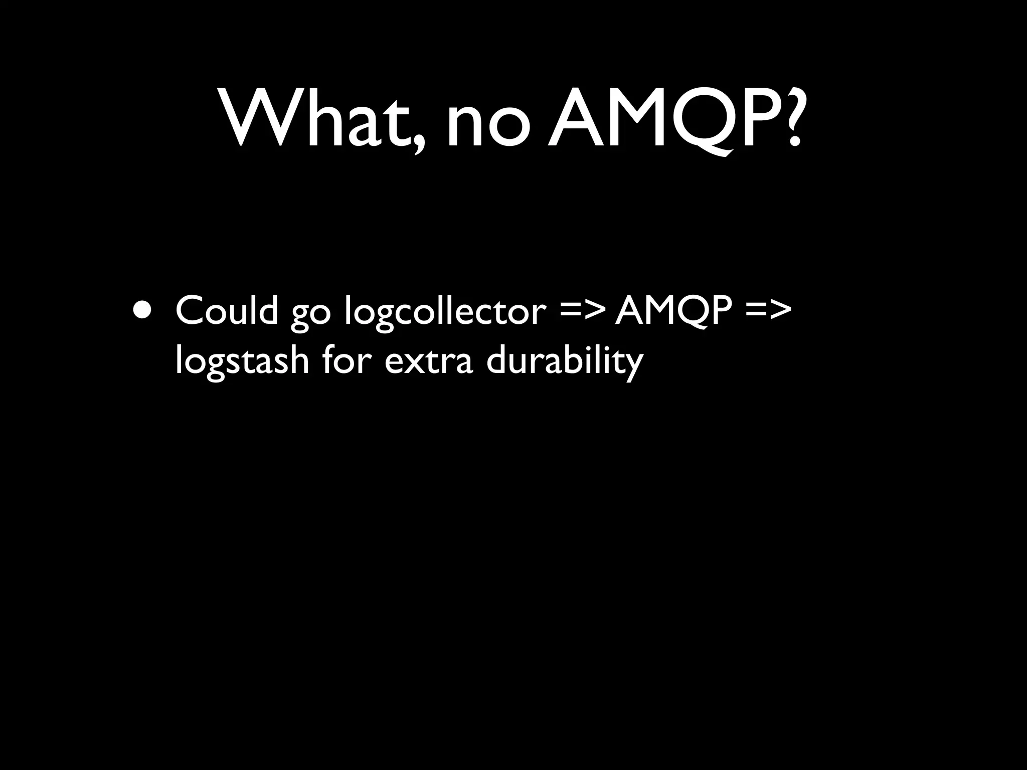 What, no AMQP?

• Could go logcollector => AMQP =>
  logstash for extra durability
 