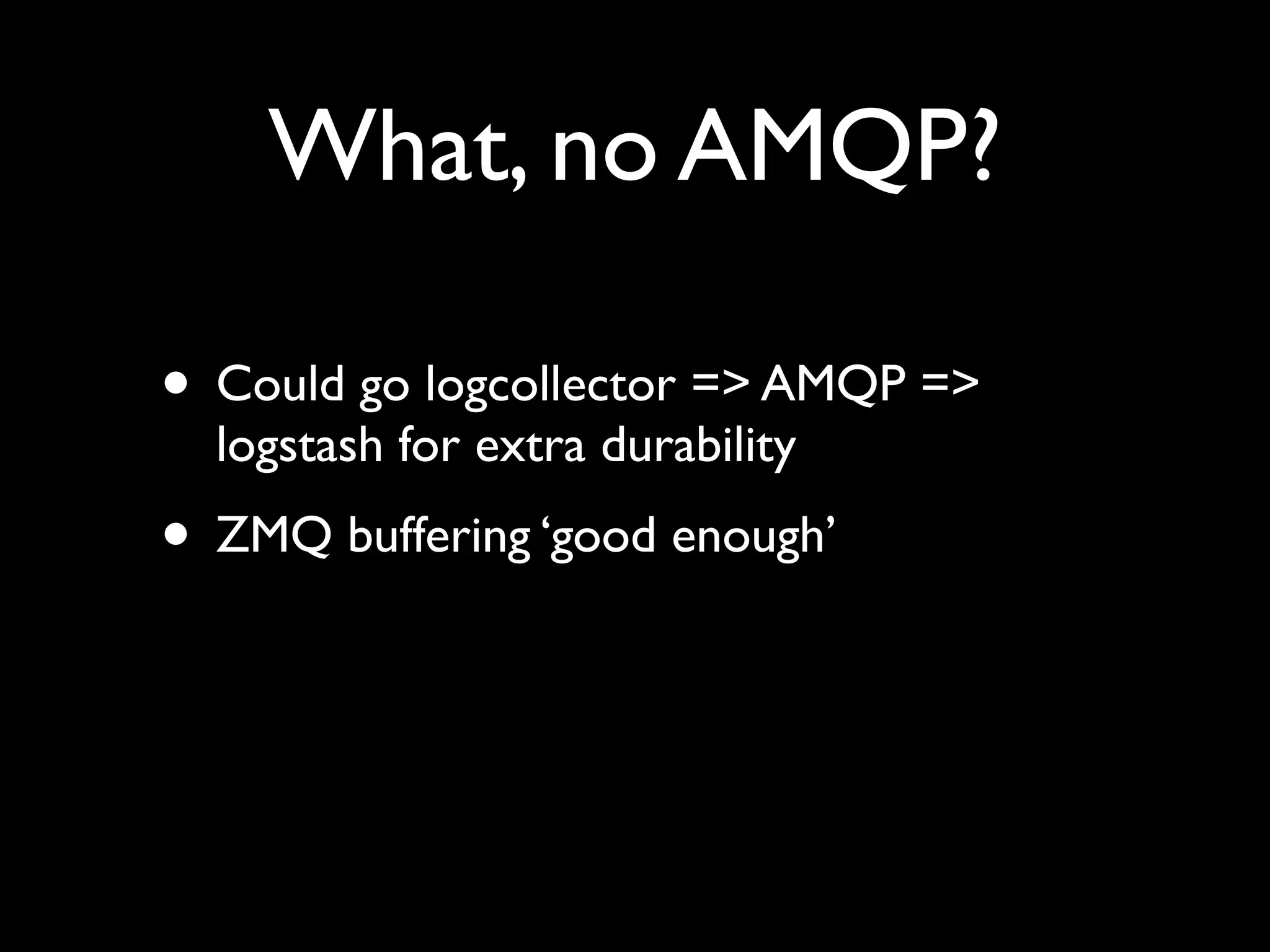 What, no AMQP?

• Could go logcollector => AMQP =>
  logstash for extra durability
• ZMQ buffering ‘good enough’
 
