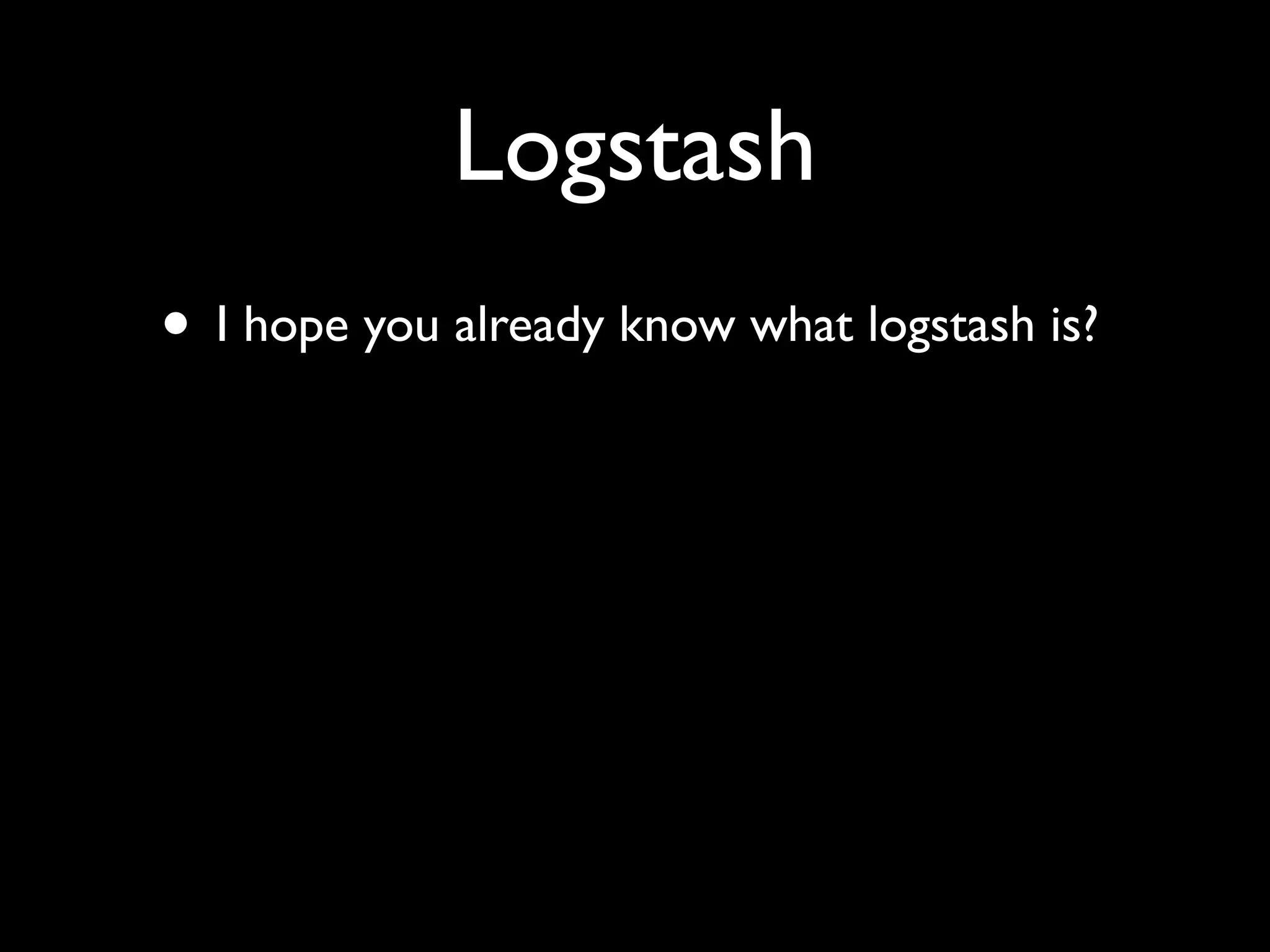 Logstash
• I hope you already know what logstash is?
 