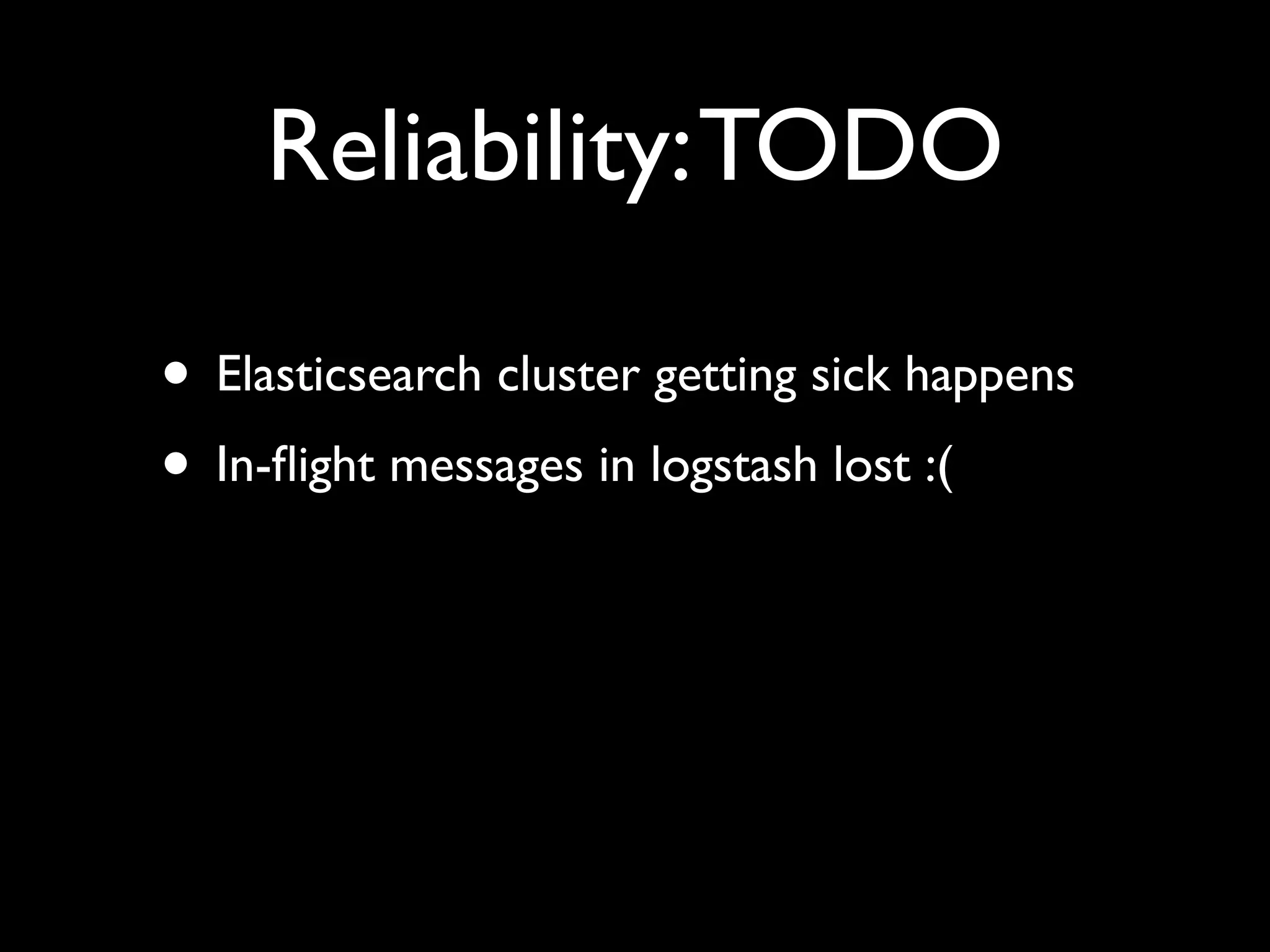 Reliability: TODO

• Elasticsearch cluster getting sick happens
• In-ﬂight messages in logstash lost :(
 