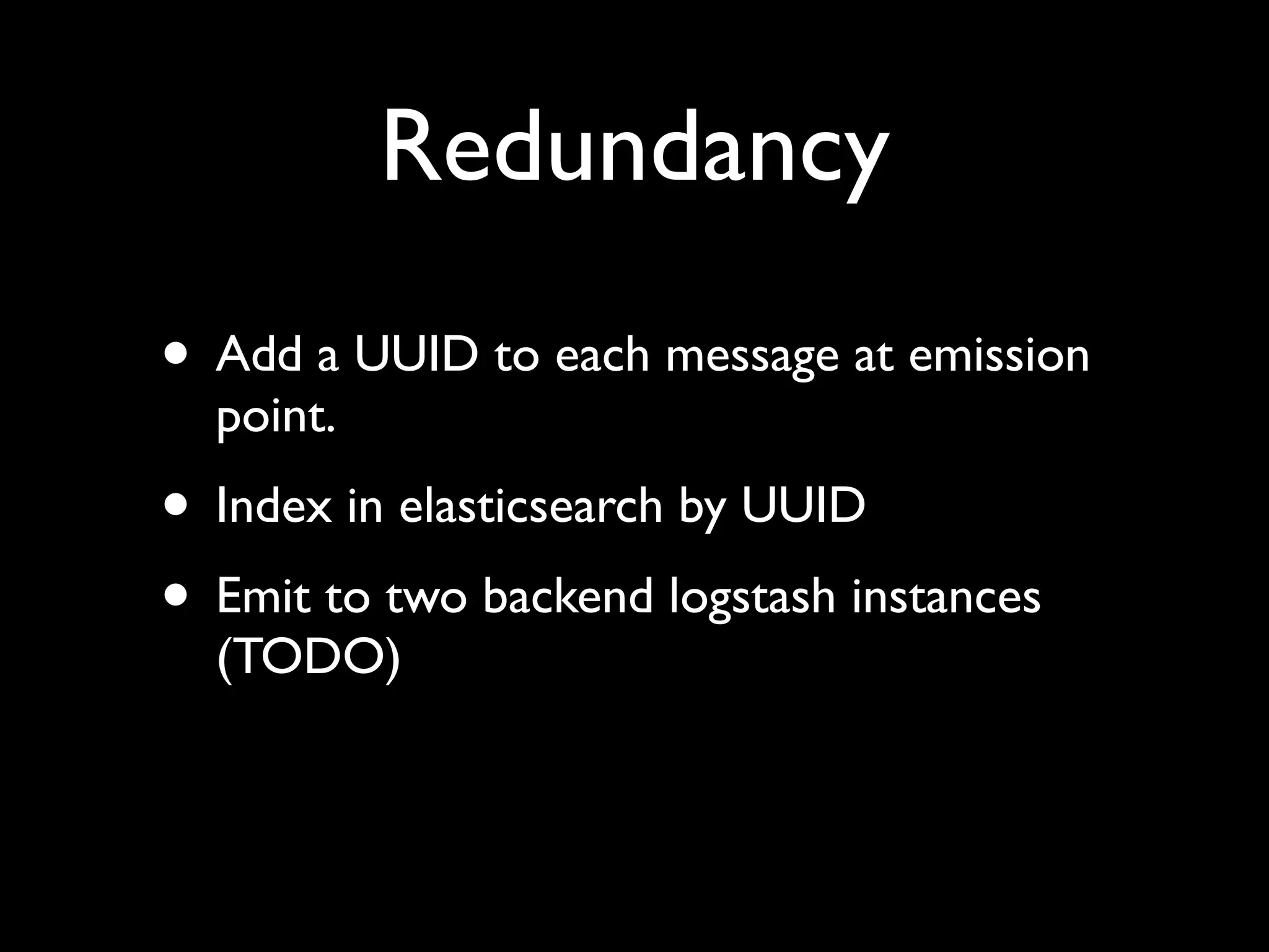 Redundancy
• Add a UUID to each message at emission
  point.
• Index in elasticsearch by UUID
• Emit to two backend logstash instances
  (TODO)
 