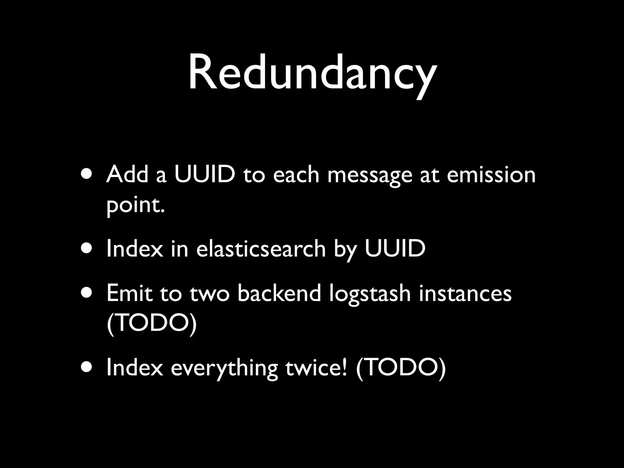 Redundancy
• Add a UUID to each message at emission
  point.
• Index in elasticsearch by UUID
• Emit to two backend logstash instances
  (TODO)
• Index everything twice! (TODO)
 