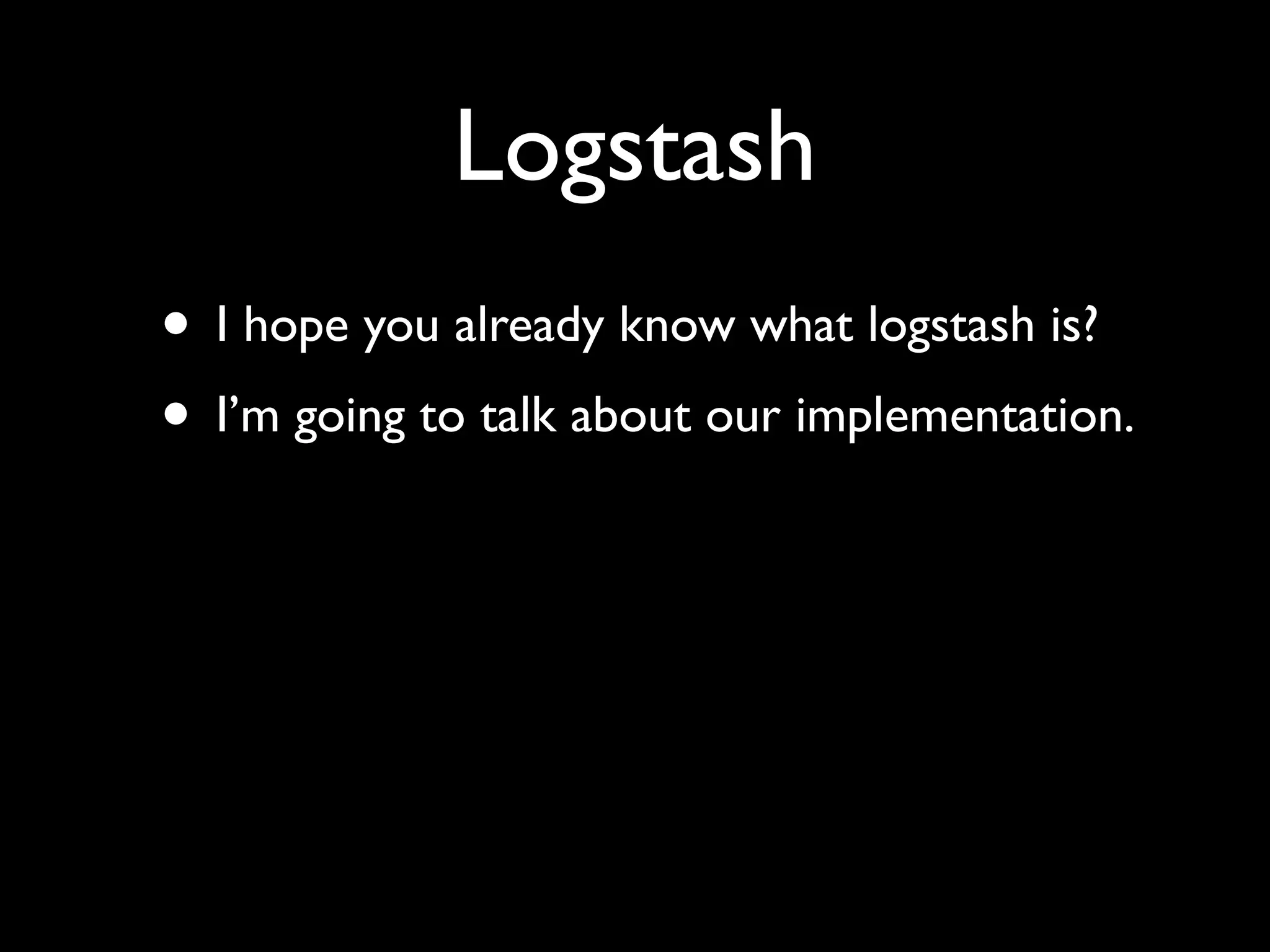 Logstash
• I hope you already know what logstash is?
• I’m going to talk about our implementation.
 
