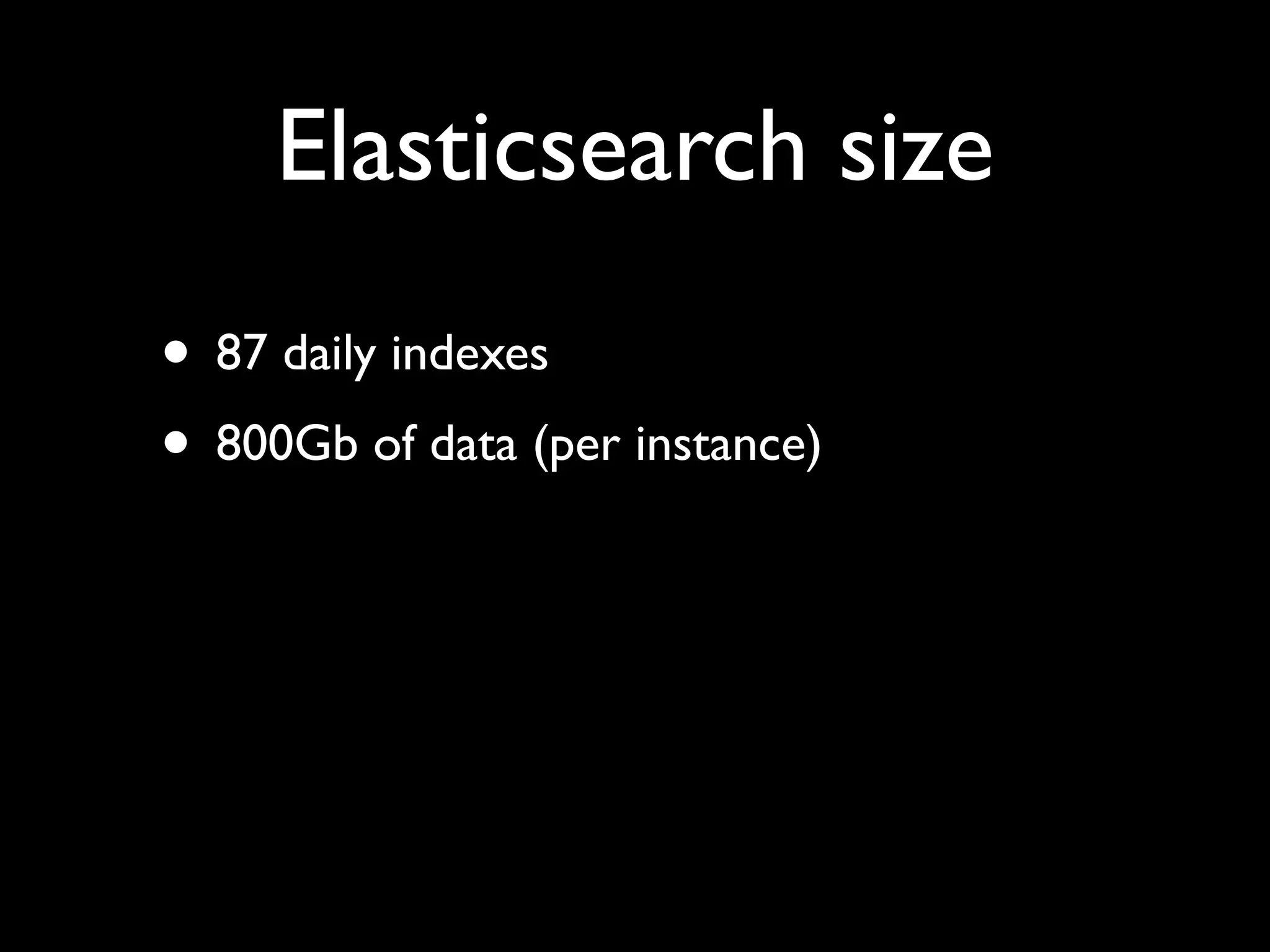 Elasticsearch size
• 87 daily indexes
• 800Gb of data (per instance)
 