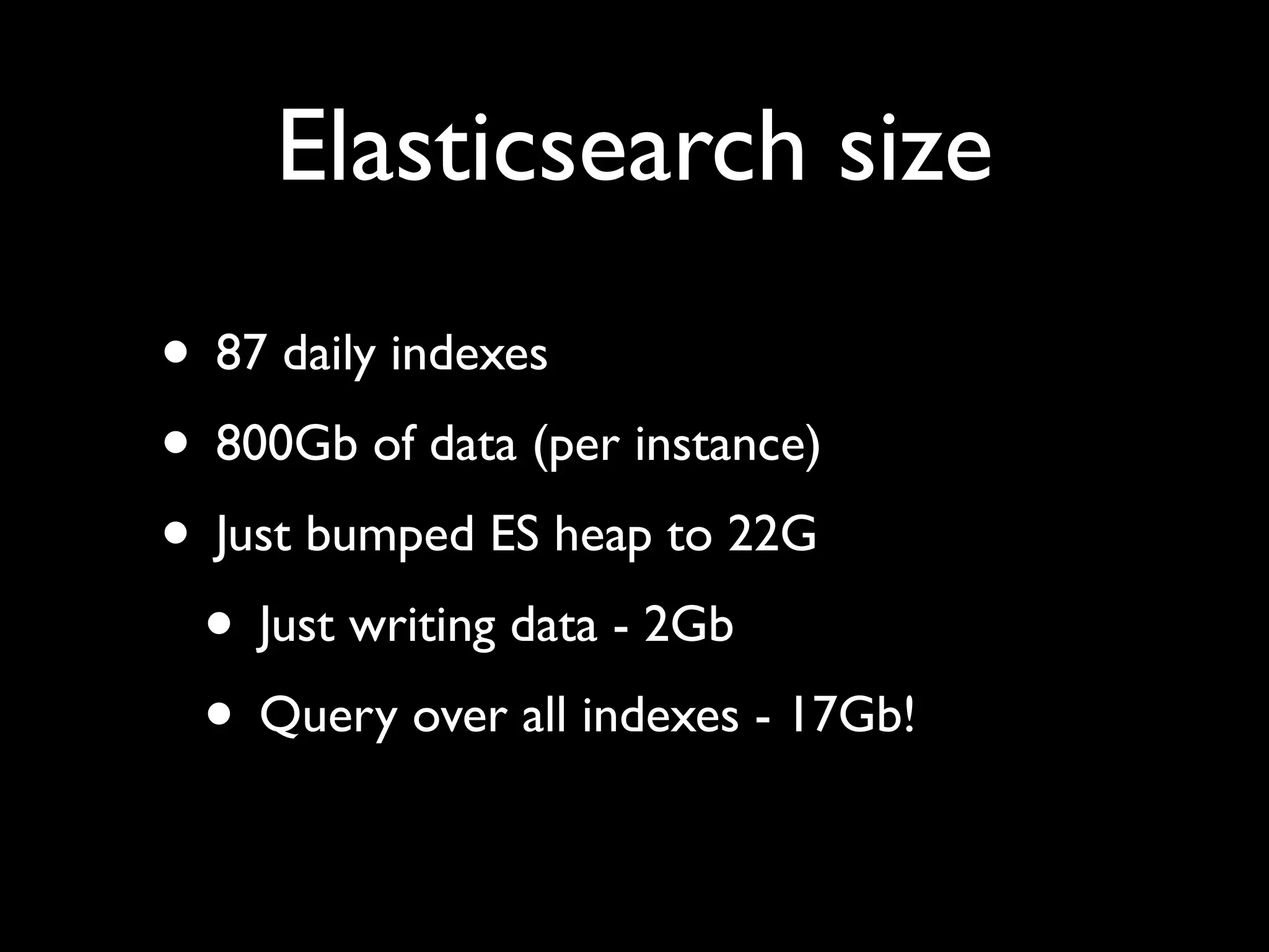 Elasticsearch size
• 87 daily indexes
• 800Gb of data (per instance)
• Just bumped ES heap to 22G
 • Just writing data - 2Gb
 • Query over all indexes - 17Gb!
 