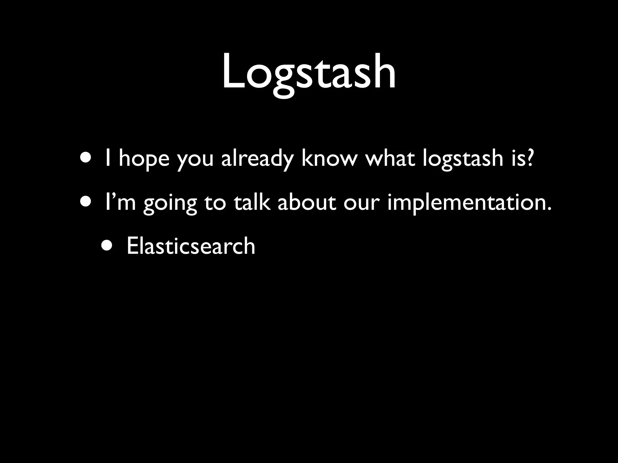 Logstash
• I hope you already know what logstash is?
• I’m going to talk about our implementation.
 • Elasticsearch
 