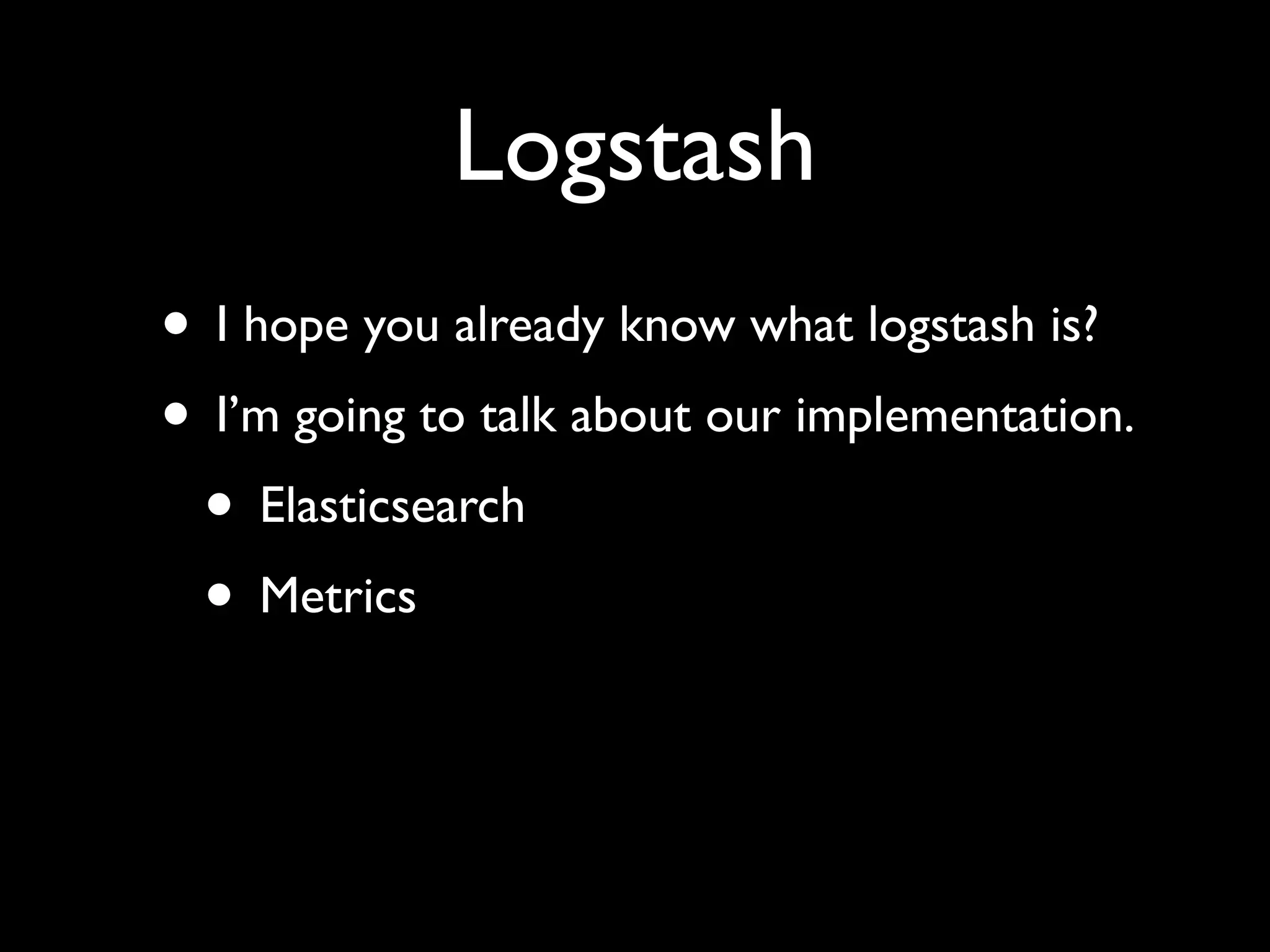 Logstash
• I hope you already know what logstash is?
• I’m going to talk about our implementation.
 • Elasticsearch
 • Metrics
 