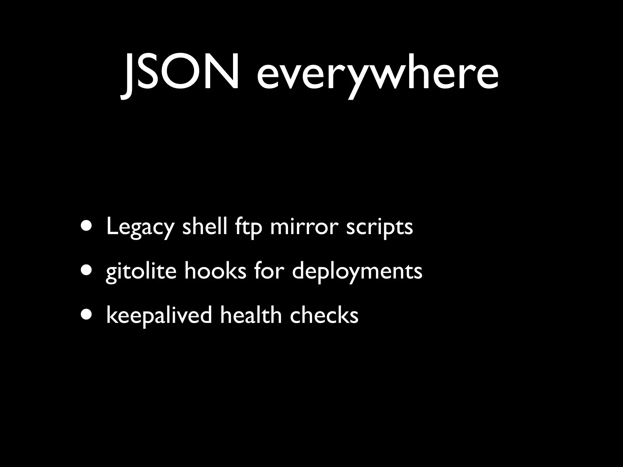 JSON everywhere

• Legacy shell ftp mirror scripts
• gitolite hooks for deployments
• keepalived health checks
 