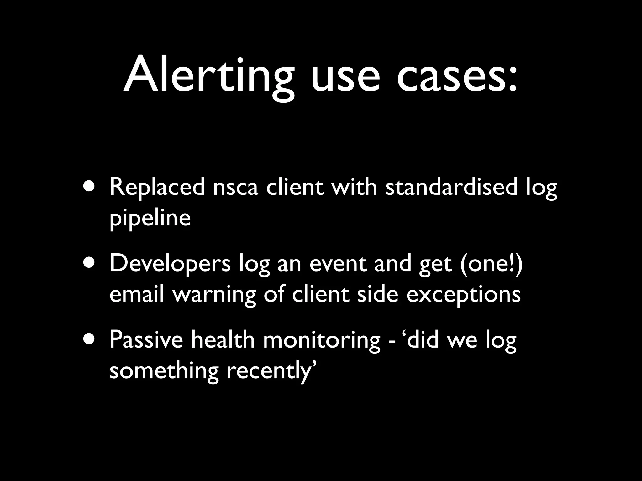 Alerting use cases:

• Replaced nsca client with standardised log
  pipeline
• Developers log an event and get (one!)
  email warning of client side exceptions
• Passive health monitoring - ‘did we log
  something recently’
 