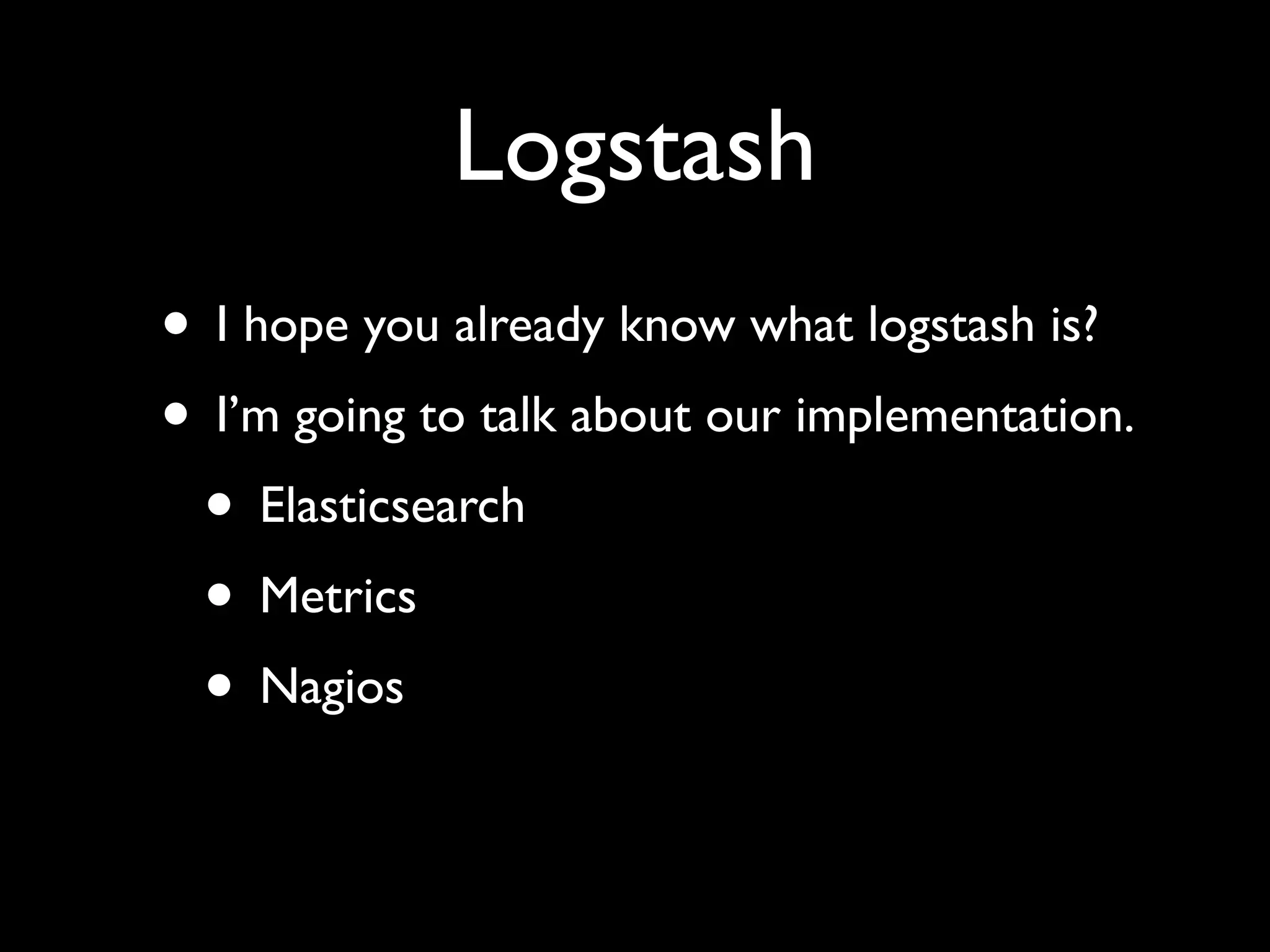 Logstash
• I hope you already know what logstash is?
• I’m going to talk about our implementation.
 • Elasticsearch
 • Metrics
 • Nagios
 