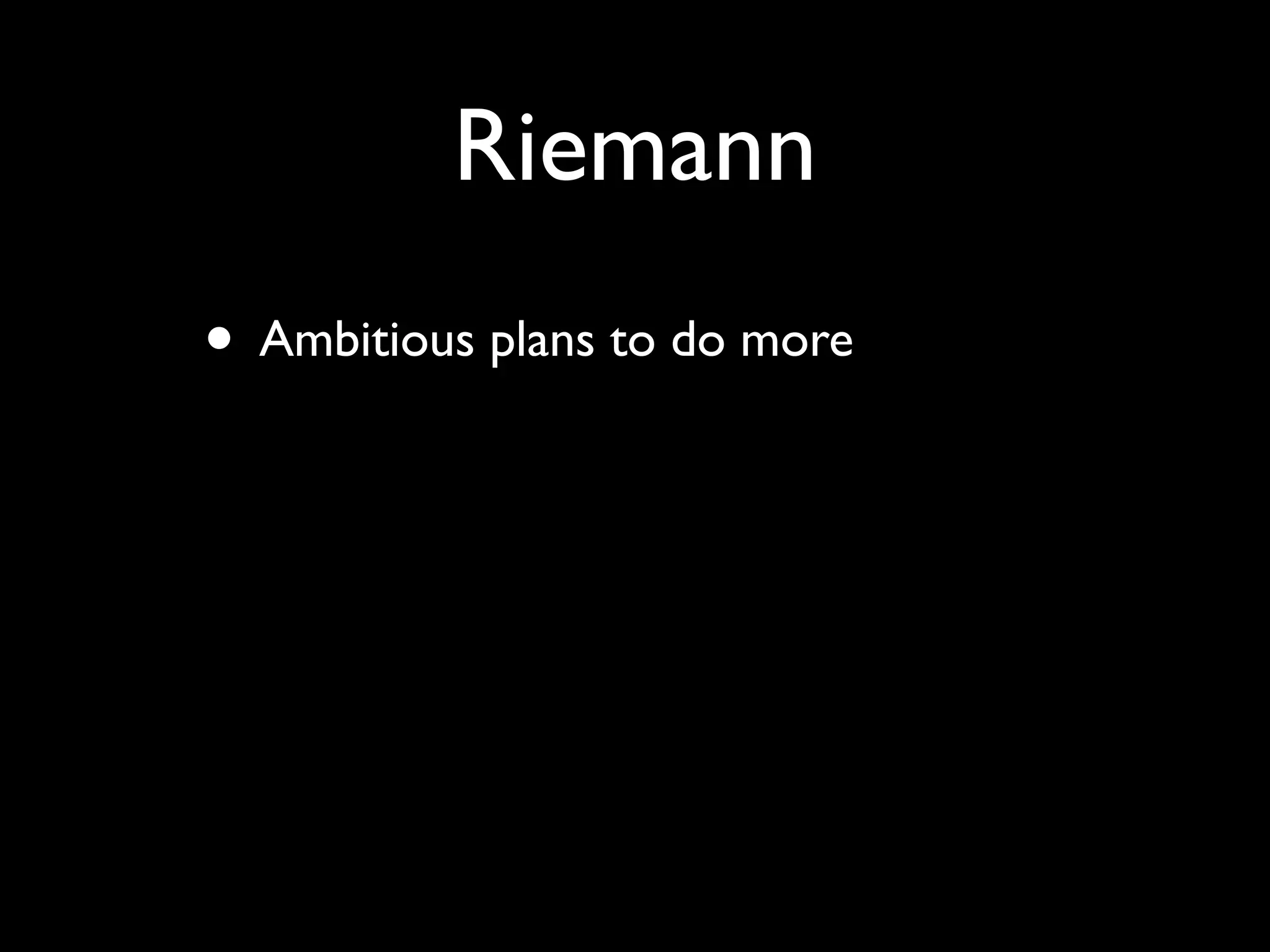 Riemann
• Ambitious plans to do more
 