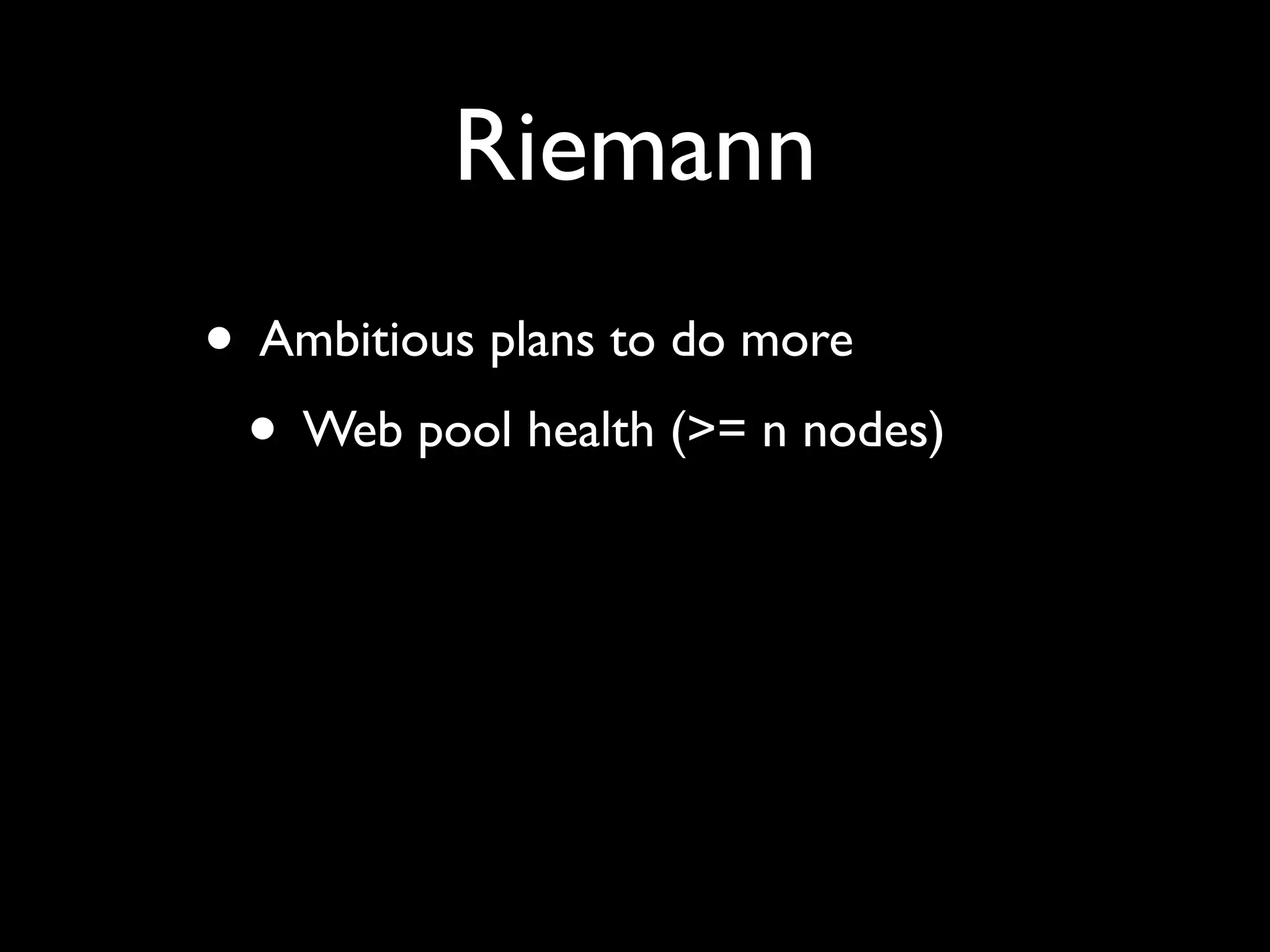 Riemann
• Ambitious plans to do more
 • Web pool health (>= n nodes)
 