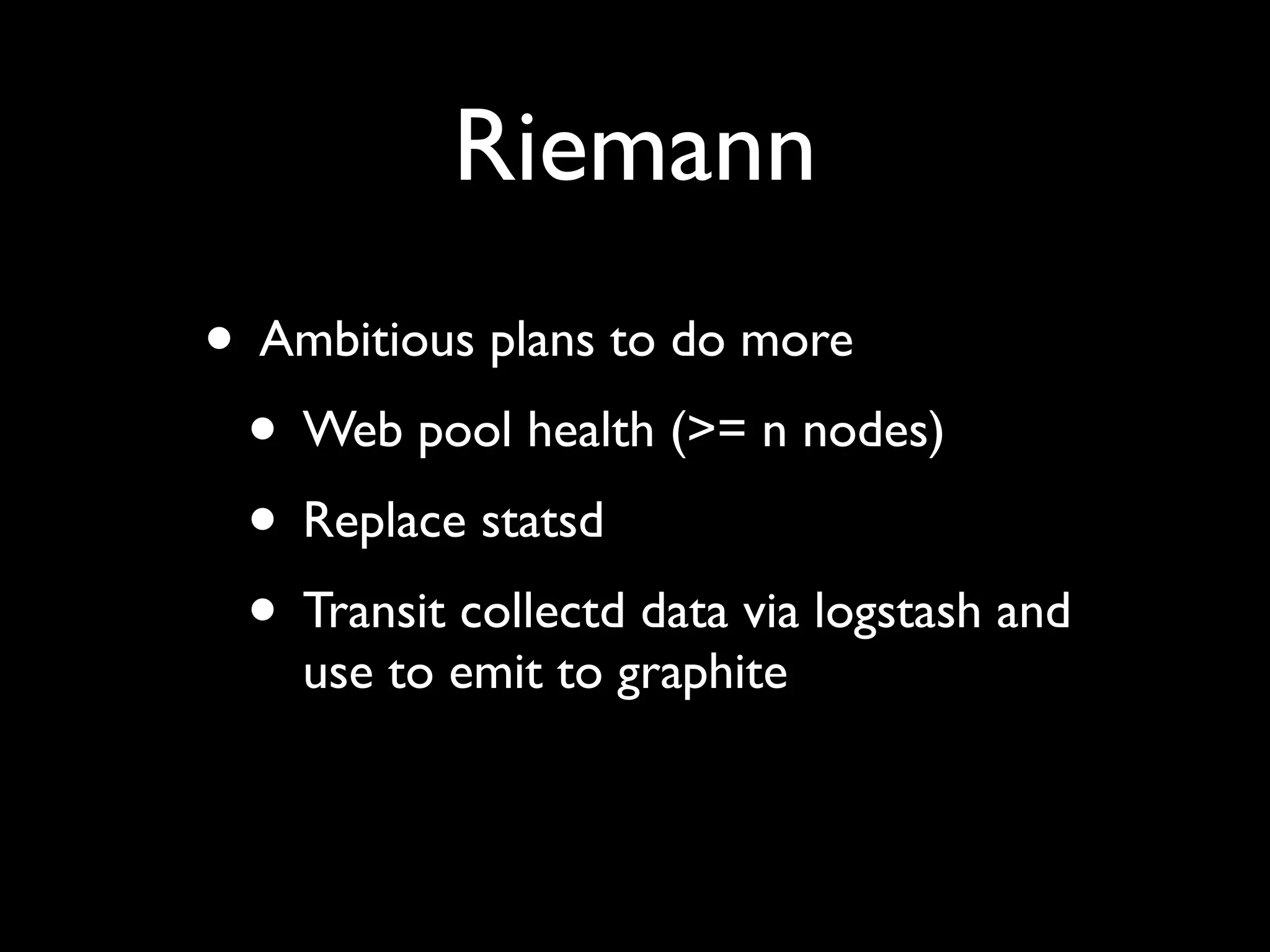 Riemann
• Ambitious plans to do more
 • Web pool health (>= n nodes)
 • Replace statsd
 • Transit collectd data via logstash and
    use to emit to graphite
 