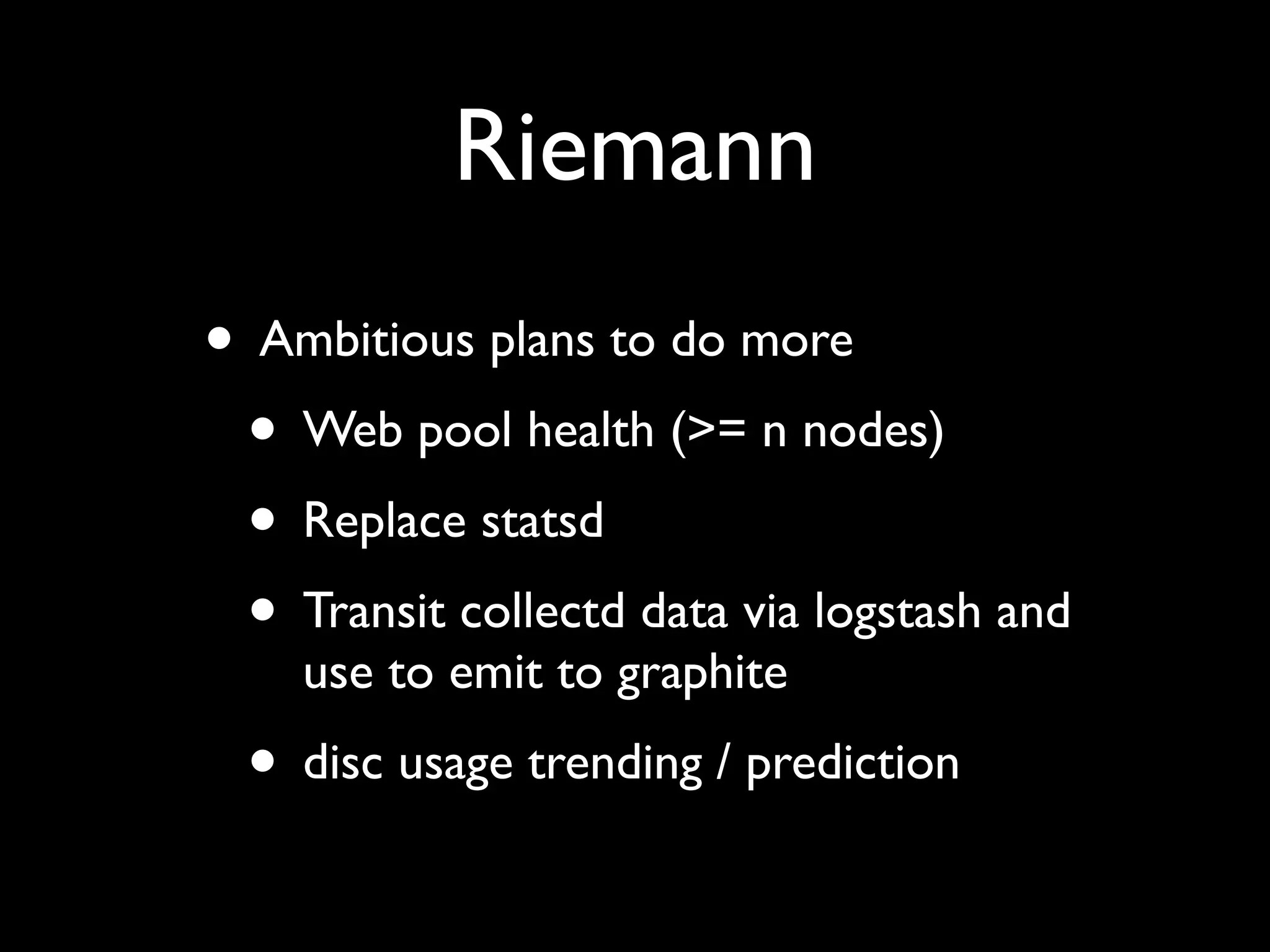 Riemann
• Ambitious plans to do more
 • Web pool health (>= n nodes)
 • Replace statsd
 • Transit collectd data via logstash and
    use to emit to graphite
  • disc usage trending / prediction
 