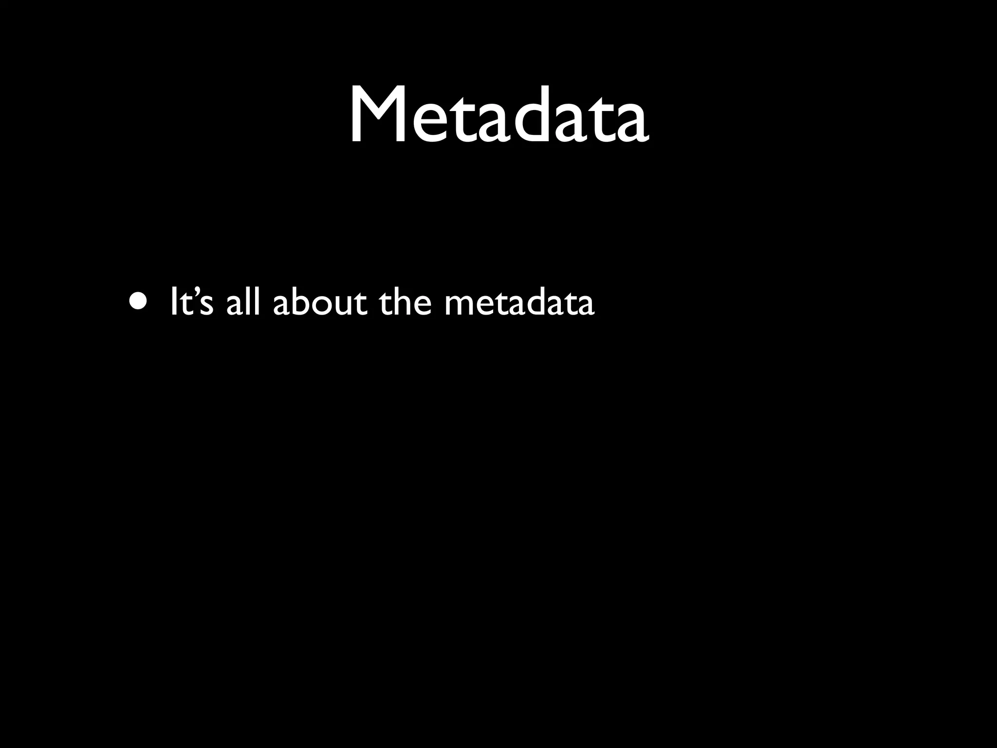 Metadata

• It’s all about the metadata
 