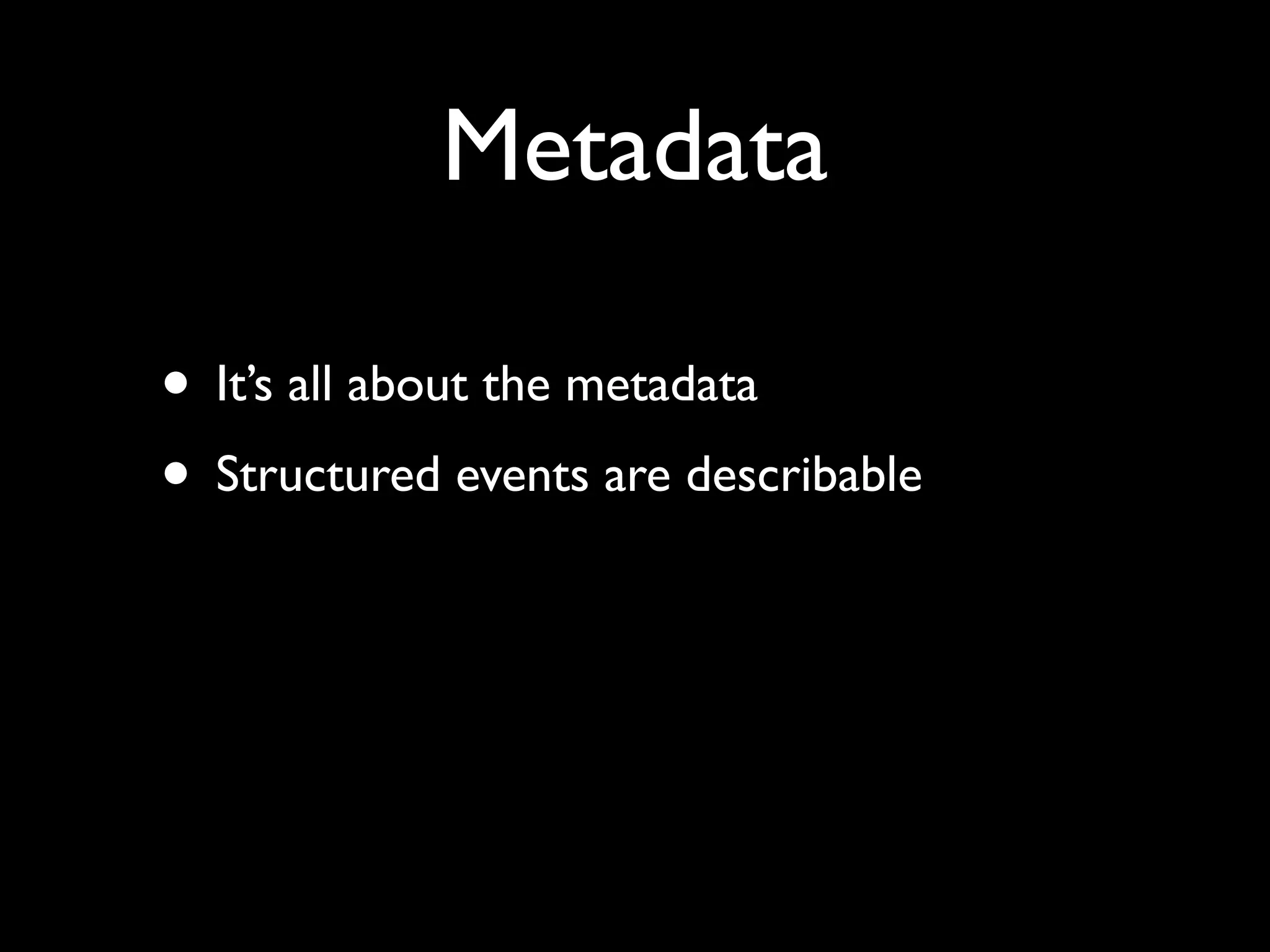 Metadata

• It’s all about the metadata
• Structured events are describable
 