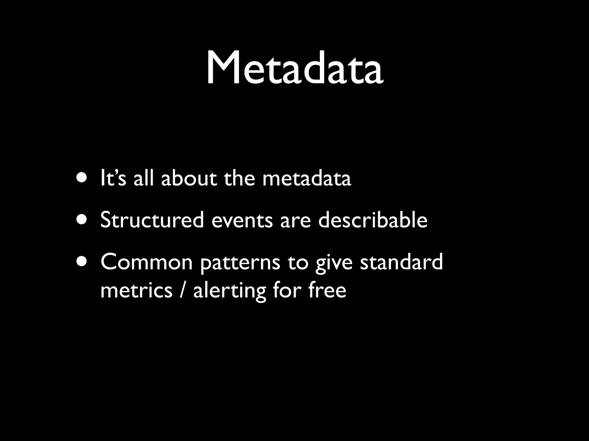 Metadata

• It’s all about the metadata
• Structured events are describable
• Common patterns to give standard
  metrics / alerting for free
 