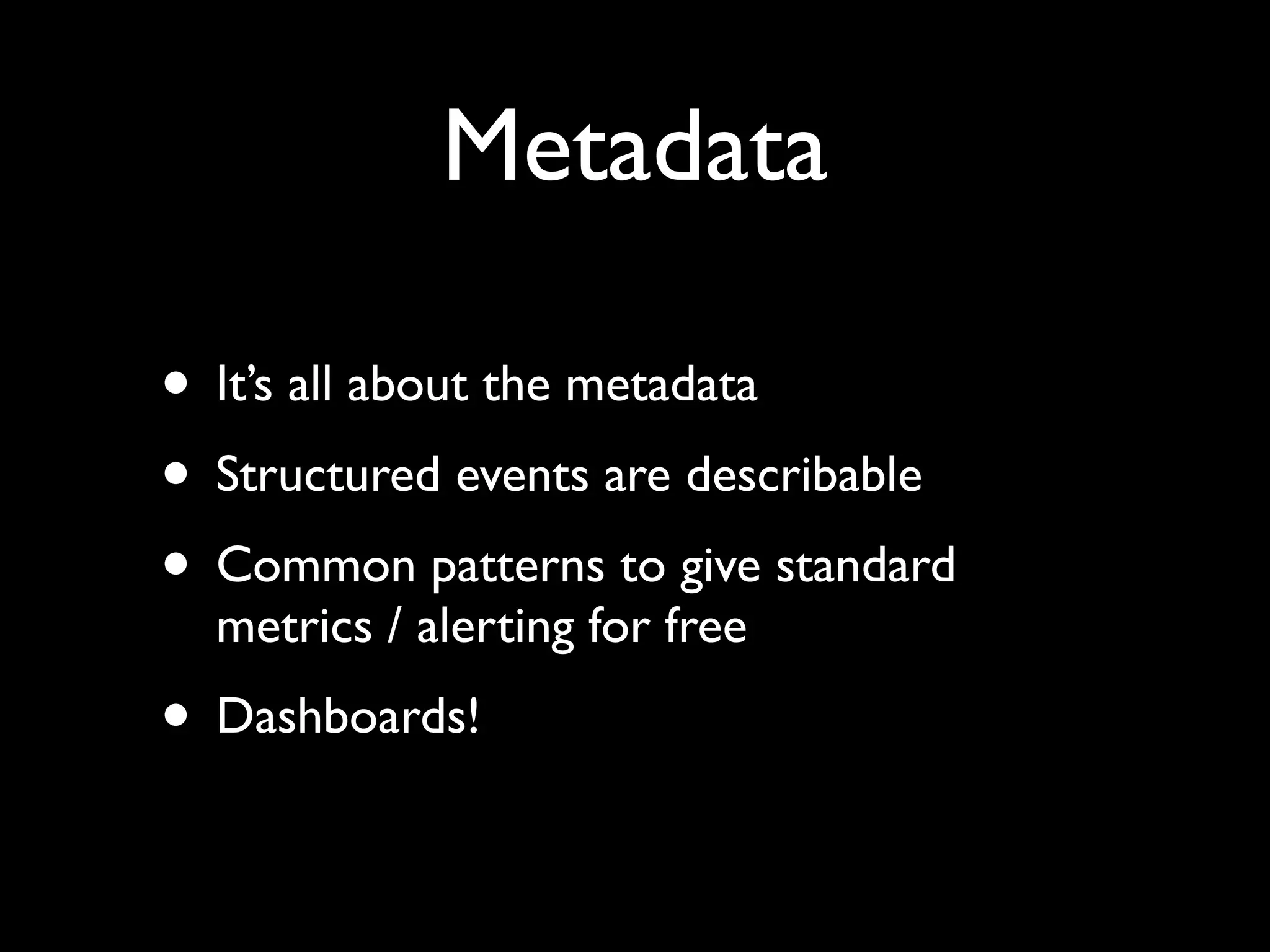 Metadata

• It’s all about the metadata
• Structured events are describable
• Common patterns to give standard
  metrics / alerting for free
• Dashboards!
 