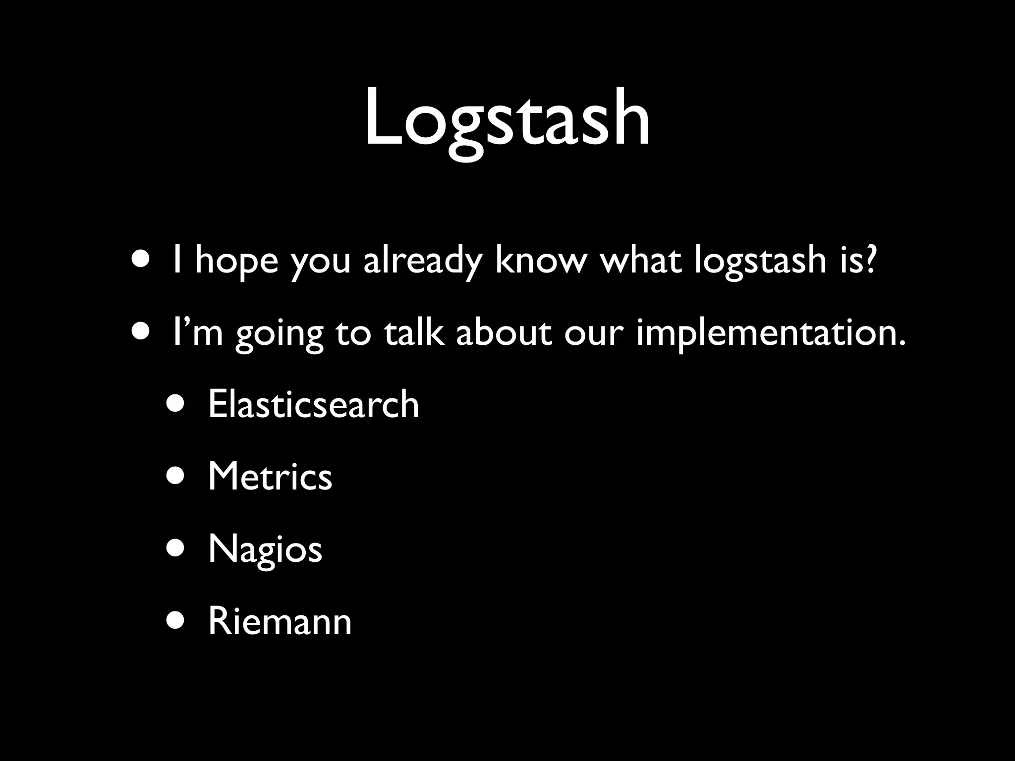 Logstash
• I hope you already know what logstash is?
• I’m going to talk about our implementation.
 • Elasticsearch
 • Metrics
 • Nagios
 • Riemann
 