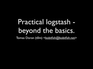 Practical logstash -
 beyond the basics.
Tomas Doran (t0m) <bobtﬁsh@bobtﬁsh.net>
 
