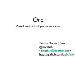 Orc
Zero downtime deployments made easy




                  Tomas Doran (t0m)
                  @bobtfish
                  <bobtfish@bobtfish.net>
                  https://github.com/bobtfish/
 