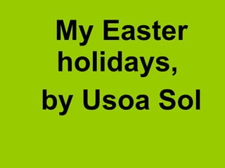 My Easter
 holidays,
by Usoa Sol
 