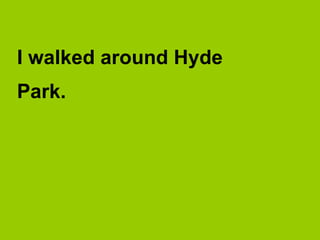 I walked around Hyde
Park.
 