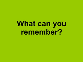 What can you
 remember?
 