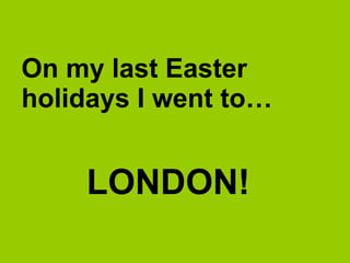 On my last Easter
holidays I went to…


    LONDON!
 