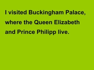 I visited Buckingham Palace,
where the Queen Elizabeth
and Prince Philipp live.
 